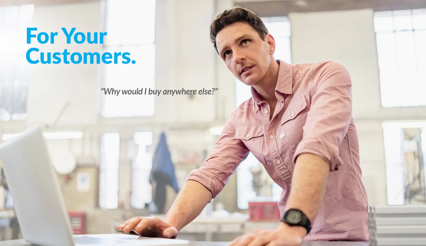 For your customers. “Why would I buy anywhere else?”
